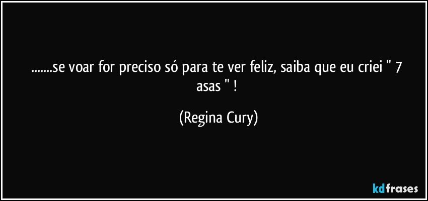 ...se voar for preciso  só para te ver feliz, saiba que eu   criei   " 7 asas " ! (Regina Cury)