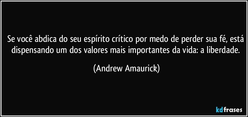 Se você abdica do seu espírito crítico por medo de perder sua fé, está dispensando um dos valores  mais importantes da vida: a liberdade. (Andrew Amaurick)