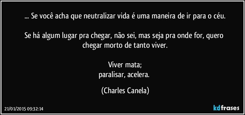 ... Se você acha que neutralizar vida é uma maneira de ir para o céu.

Se há algum lugar pra chegar, não sei, mas seja pra onde for,  quero chegar morto de tanto viver.

Viver mata;
paralisar, acelera. (Charles Canela)