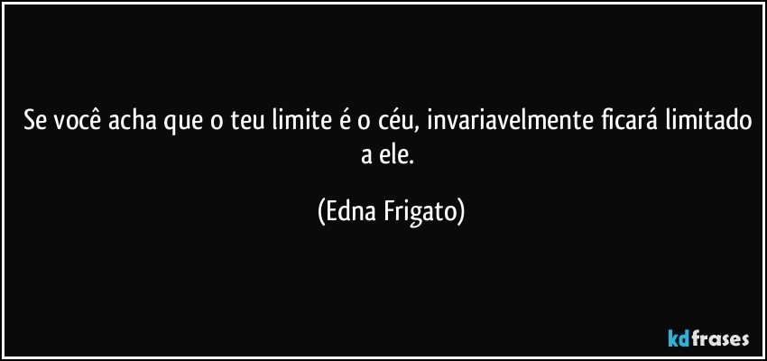 Se você acha que o teu limite é o céu, invariavelmente ficará limitado a ele. (Edna Frigato)