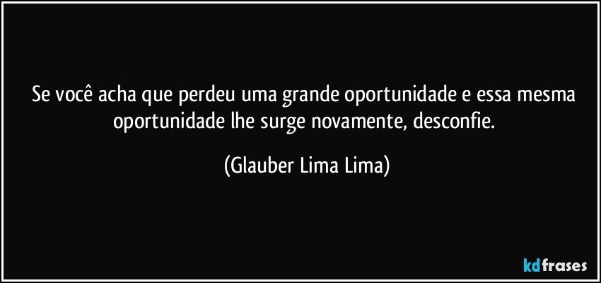 Se você acha que perdeu uma grande oportunidade e essa mesma oportunidade lhe surge novamente, desconfie. (Glauber Lima Lima)