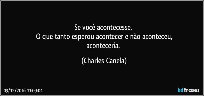 Se você acontecesse, 
O que tanto esperou acontecer e não aconteceu,
aconteceria. (Charles Canela)