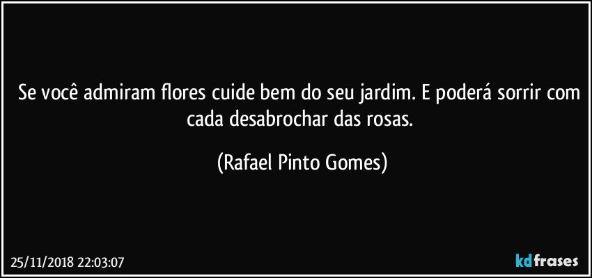 Se você admiram flores cuide bem do seu jardim. E poderá sorrir com cada desabrochar das rosas. (Rafael Pinto Gomes)