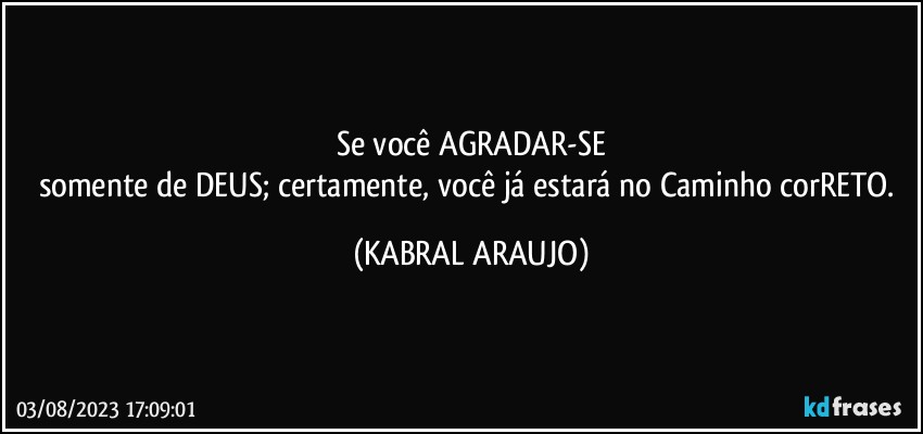 Se você AGRADAR-SE
somente de DEUS; certamente, você já estará no Caminho corRETO. (KABRAL ARAUJO)