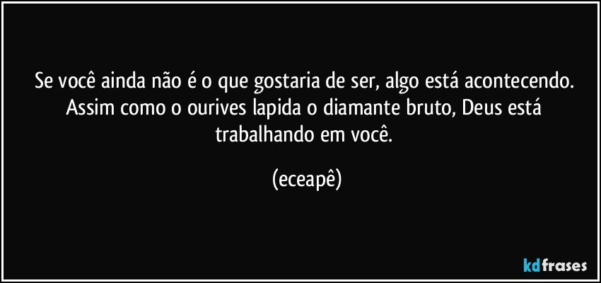 Se você ainda não é o que gostaria de ser, algo está acontecendo. Assim como o ourives lapida o diamante bruto,  Deus está trabalhando em você. (eceapê)