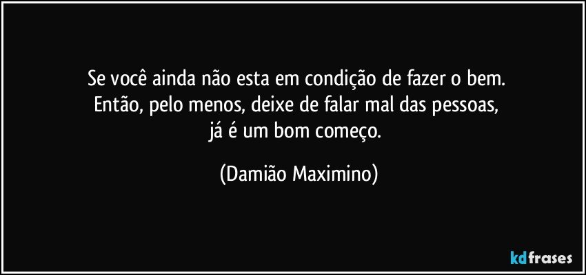 Se você ainda não esta em condição de fazer o bem. 
Então, pelo menos, deixe de falar mal das pessoas, 
já é um bom começo. (Damião Maximino)