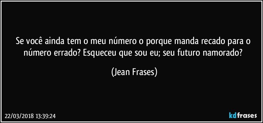 Se você ainda tem o meu número o porque manda recado para o número errado? Esqueceu que sou eu; seu futuro namorado? (Jean Frases)