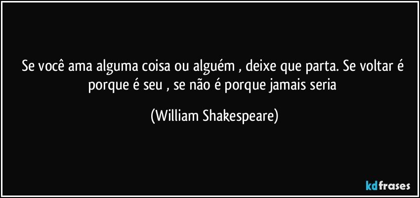 Se você ama alguma coisa ou alguém , deixe que parta. Se voltar é porque é seu , se não é porque jamais seria (William Shakespeare)