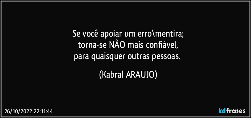 Se você apoiar um erro\mentira;
torna-se NÃO mais confiável,
para quaisquer outras pessoas. (KABRAL ARAUJO)