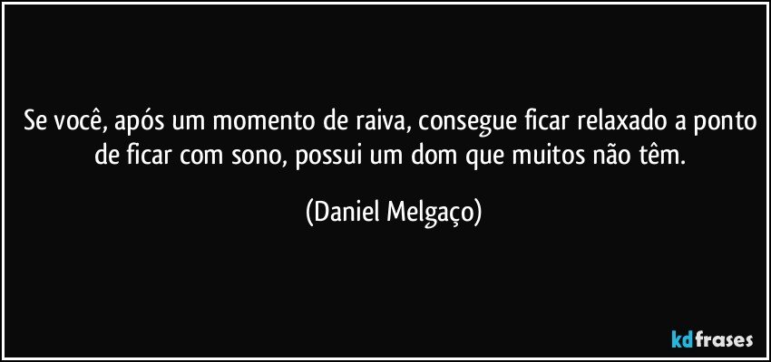 Se você, após um momento de raiva, consegue ficar relaxado a ponto de ficar com sono, possui um dom que muitos não têm. (Daniel Melgaço)