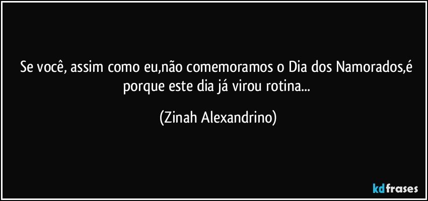 Se você, assim como eu,não comemoramos o Dia dos Namorados,é porque este dia já virou rotina... (Zinah Alexandrino)