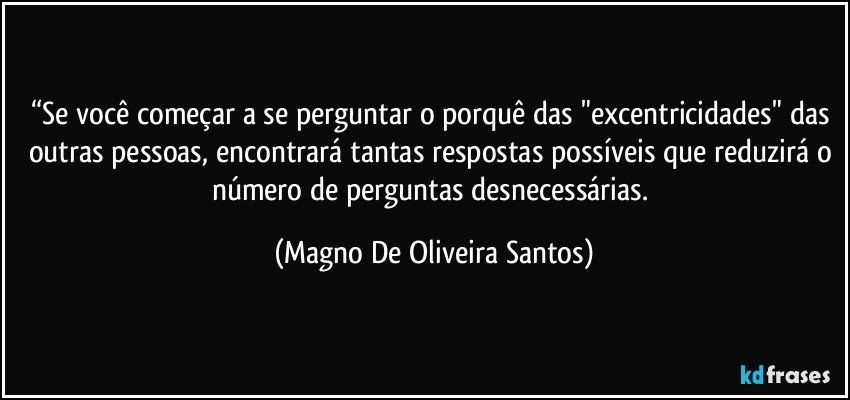 “Se você começar a se perguntar o porquê das "excentricidades" das outras pessoas, encontrará tantas respostas possíveis que reduzirá o número de perguntas desnecessárias. (Magno De Oliveira Santos)