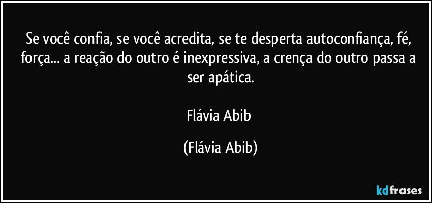 Se você confia, se você acredita, se te desperta autoconfiança, fé, força... a reação do outro é inexpressiva, a crença do outro passa a ser apática.

Flávia Abib (Flávia Abib)