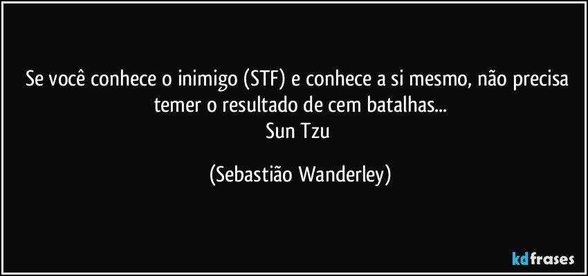 Se você conhece o inimigo (STF)  e conhece a si mesmo, não precisa temer o resultado de cem batalhas...
Sun Tzu (Sebastião Wanderley)