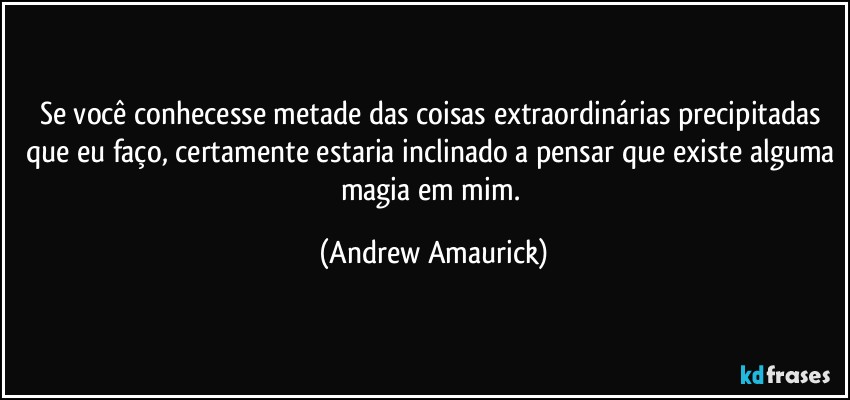 Se você conhecesse metade das coisas extraordinárias precipitadas que eu faço, certamente estaria inclinado a pensar que existe alguma magia em mim. (Andrew Amaurick)