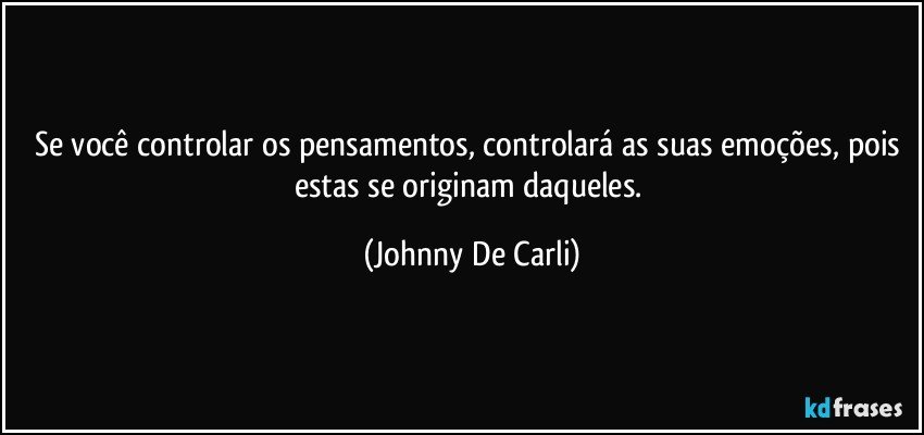 Se você controlar os pensamentos, controlará as suas emoções, pois estas se originam daqueles. (Johnny De Carli)