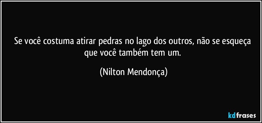 Se você costuma atirar pedras no lago dos outros, não se esqueça que você também tem um. (Nilton Mendonça)