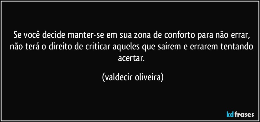 Se você decide manter-se em sua zona de conforto para não errar, não terá o direito de criticar aqueles que saírem e errarem tentando acertar. (valdecir oliveira)