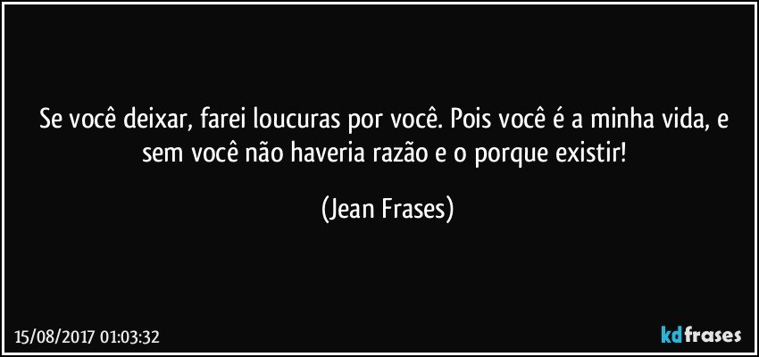 Se você deixar, farei loucuras por você. Pois você é a minha vida, e sem você não haveria razão e o porque existir! (Jean Frases)