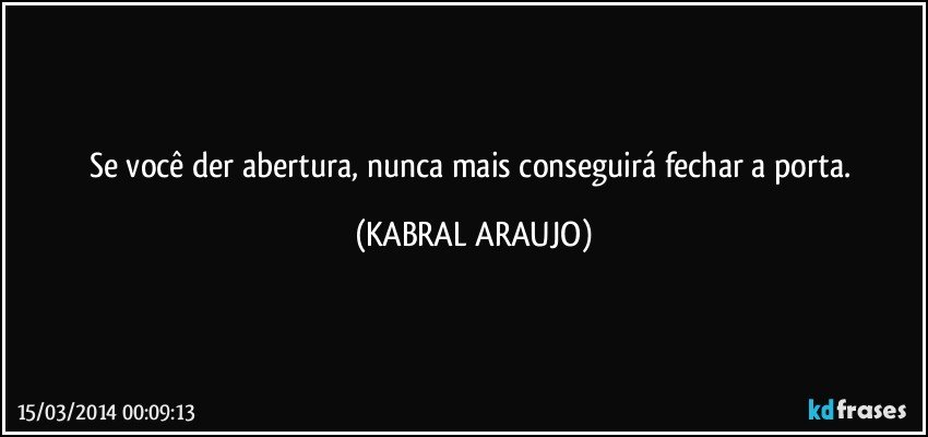 Se você der abertura, nunca mais conseguirá fechar a porta. (KABRAL ARAUJO)