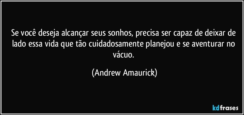 Se você deseja alcançar seus sonhos, precisa ser capaz de deixar de lado essa vida que tão cuidadosamente planejou e se aventurar no vácuo. (Andrew Amaurick)