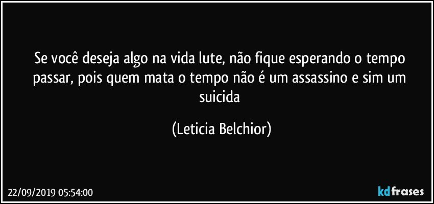 Se você deseja algo na vida lute, não fique esperando o tempo passar, pois quem mata o tempo não é um assassino e sim um suicida (Leticia Belchior)