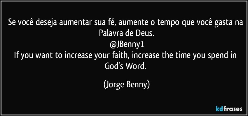 Se você deseja aumentar sua fé, aumente o tempo que você gasta na Palavra de Deus.
@JBenny1
If you want to increase your faith, increase the time you spend in God's Word. (Jorge Benny)