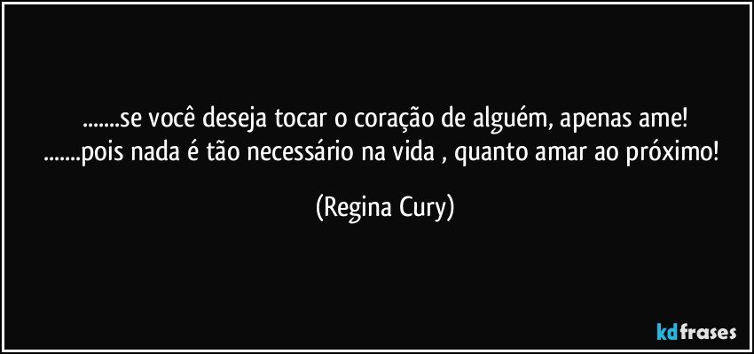 ...se você deseja tocar o coração de alguém, apenas ame!
...pois nada é  tão  necessário  na vida , quanto  amar ao  próximo! (Regina Cury)