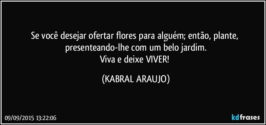 Se você desejar ofertar flores para alguém; então, plante, presenteando-lhe com um belo jardim.
Viva e deixe VIVER! (KABRAL ARAUJO)