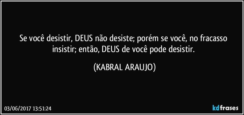 Se você desistir, DEUS não desiste; porém se você, no fracasso insistir; então, DEUS de você pode desistir. (KABRAL ARAUJO)