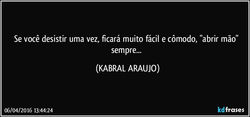 Se você desistir uma vez, ficará muito fácil e cômodo, "abrir mão" sempre... (KABRAL ARAUJO)