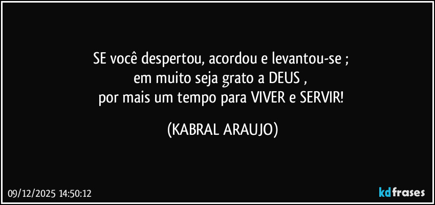 SE você despertou, acordou e levantou-se ; 
em muito seja grato a DEUS , 
por mais um tempo para VIVER e SERVIR! (KABRAL ARAUJO)