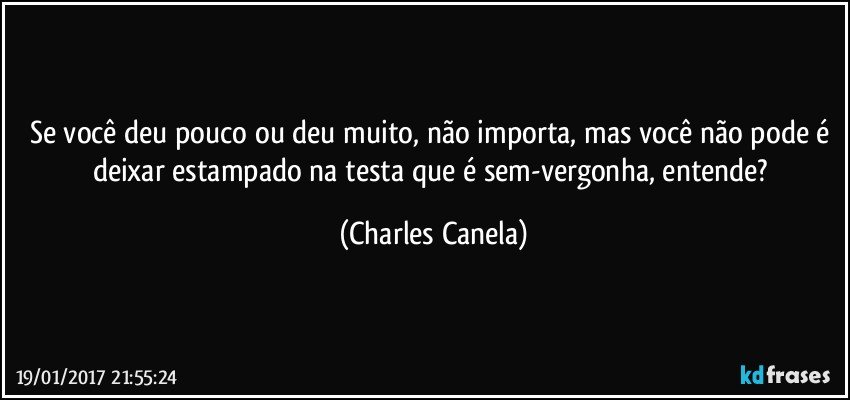 Se você deu pouco ou deu muito, não importa, mas você não pode é deixar estampado na testa que é sem-vergonha, entende? (Charles Canela)