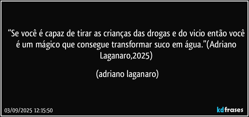 “Se você é capaz de tirar as crianças das drogas e do vicio então você é um mágico que consegue transformar suco em água.”(Adriano Laganaro,2025) (adriano laganaro)