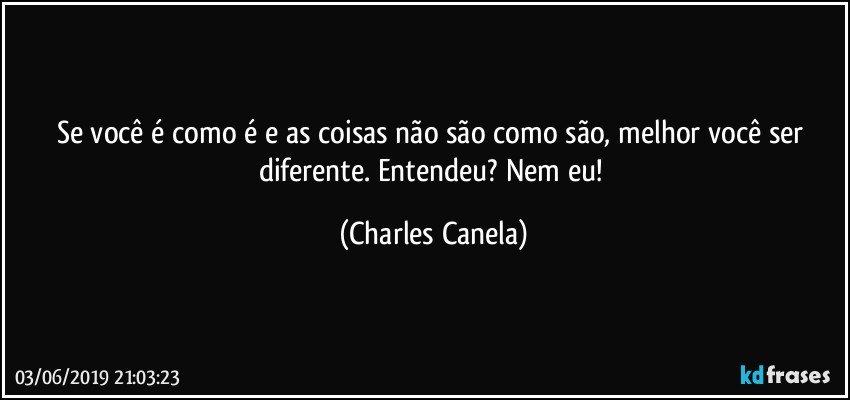 Se você é como é e as coisas não são como são, melhor você ser diferente. Entendeu? Nem eu! (Charles Canela)