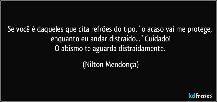 Se você é daqueles que cita refrões do tipo, "o acaso vai me protege, enquanto eu andar distraído..." Cuidado!
O abismo te aguarda distraidamente. (Nilton Mendonça)