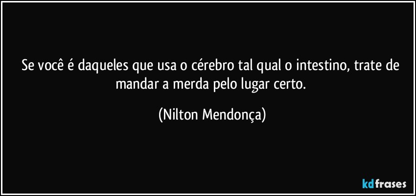 Se você é daqueles que usa o cérebro tal qual o intestino, trate de mandar a merda pelo lugar certo. (Nilton Mendonça)