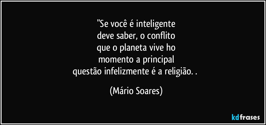 "Se você é inteligente
deve saber, o conflito
que o planeta vive ho
momento a principal
questão infelizmente é a religião. . (Mário Soares)