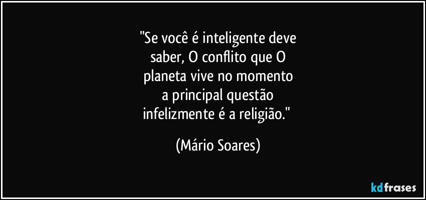 "Se você é inteligente deve
saber, O conflito que O
planeta vive no momento
a principal questão
infelizmente é a religião." (Mário Soares)