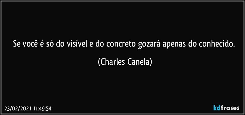 Se você é só do visível e do concreto gozará apenas do conhecido. (Charles Canela)