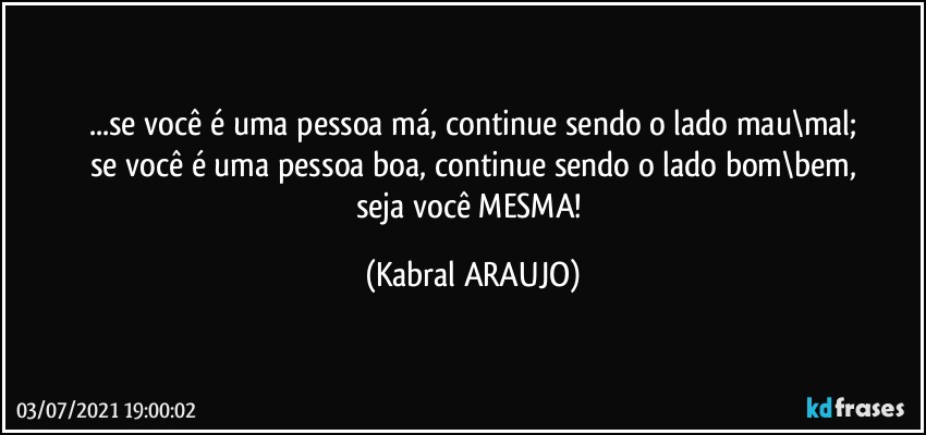 ...se você é uma pessoa má, continue sendo o lado mau\mal;
se você é uma pessoa boa, continue sendo o lado bom\bem,
seja você MESMA! (KABRAL ARAUJO)