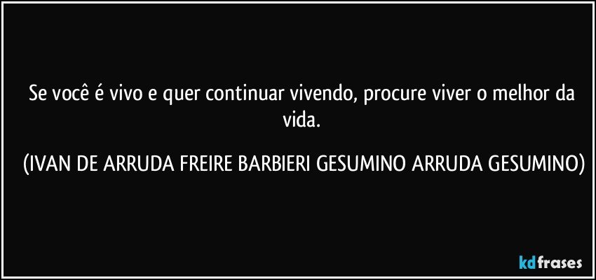 Se você é vivo e quer continuar vivendo, procure viver o melhor da vida. (IVAN DE ARRUDA FREIRE BARBIERI GESUMINO ARRUDA GESUMINO)