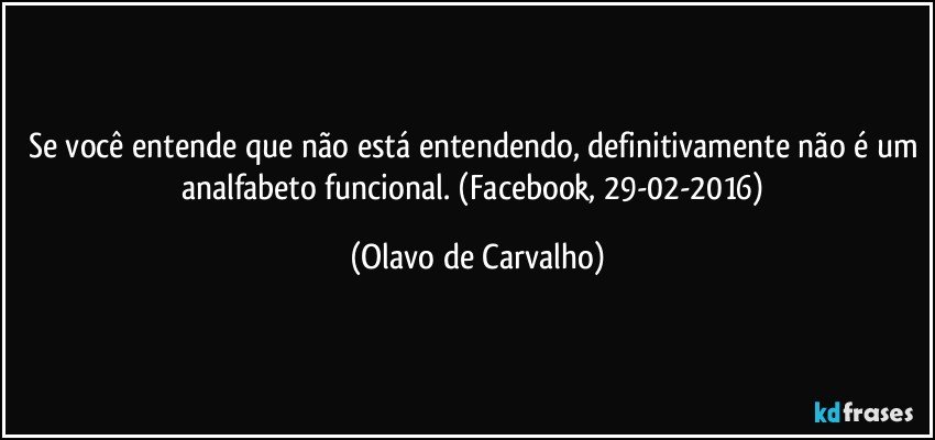 Se você entende que não está entendendo, definitivamente não é um analfabeto funcional. (Facebook, 29-02-2016) (Olavo de Carvalho)