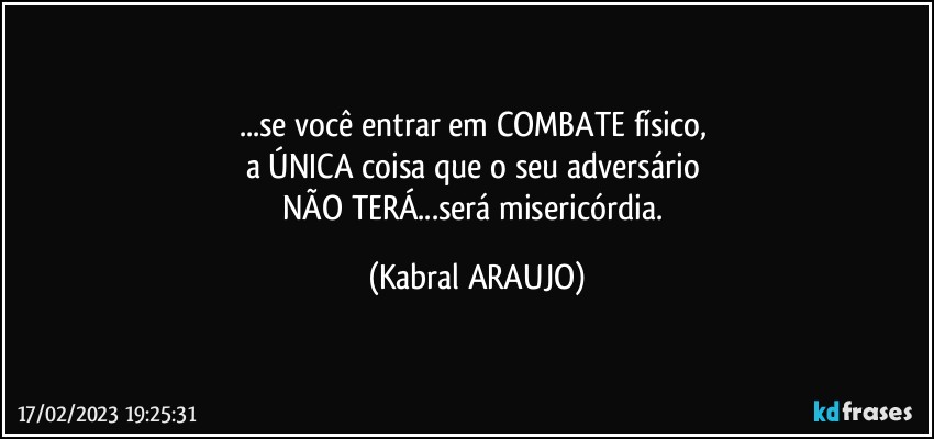 ...se você entrar em COMBATE físico, 
a ÚNICA coisa que o seu adversário 
NÃO TERÁ...será misericórdia. (KABRAL ARAUJO)