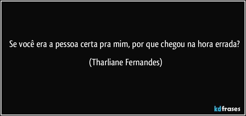 Se você era a pessoa certa pra mim, por que chegou na hora errada? (Tharliane Fernandes)