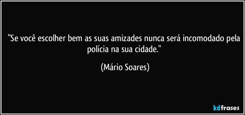 "Se você escolher bem as suas amizades nunca será incomodado pela polícia na sua cidade." (Mário Soares)