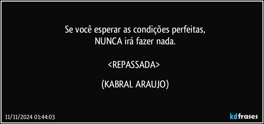 Se você esperar as condições perfeitas,
NUNCA irá fazer nada.

<REPASSADA> (KABRAL ARAUJO)