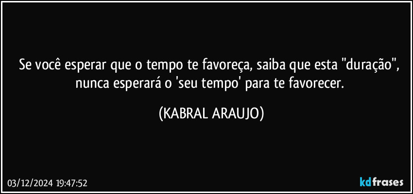 Se você esperar que o tempo te favoreça, saiba que esta "duração", nunca esperará o 'seu tempo' para te favorecer. (KABRAL ARAUJO)