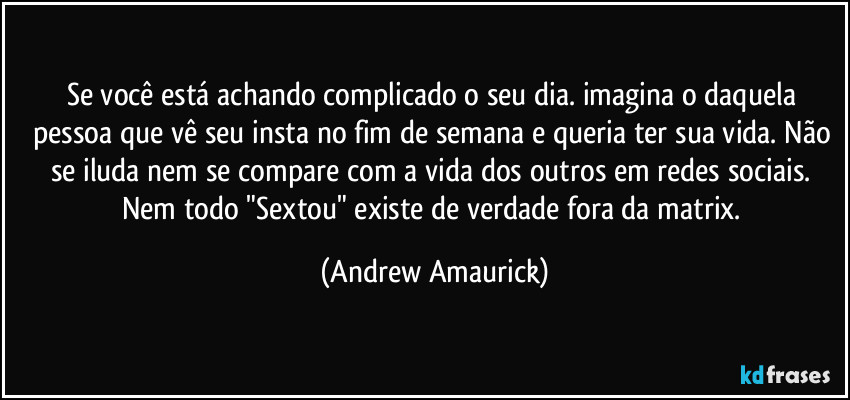 Se você está achando complicado o seu dia. imagina o daquela pessoa que vê seu insta no fim de semana e queria ter sua vida.  Não se iluda nem se compare com a vida dos outros em redes sociais. Nem todo "Sextou" existe de verdade fora da matrix. (Andrew Amaurick)