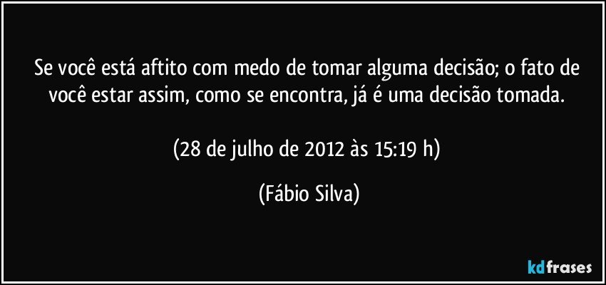 Se você está aftito com medo de tomar alguma decisão; o fato de você estar assim, como se encontra, já é uma decisão tomada. 

(28 de julho de 2012 às 15:19 h) (Fábio Silva)